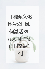 槐苑文化体育公园如何激活39万人的“家门口幸福”？