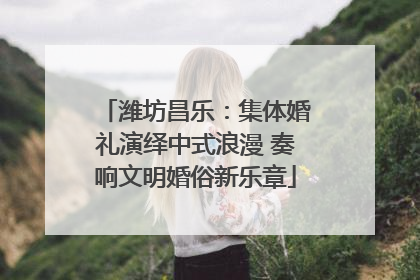 潍坊昌乐：集体婚礼演绎中式浪漫 奏响文明婚俗新乐章