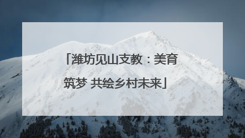 潍坊见山支教：美育筑梦 共绘乡村未来
