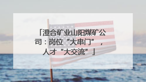 澄合矿业山阳煤矿公司：岗位“大串门”，人才“大交流”