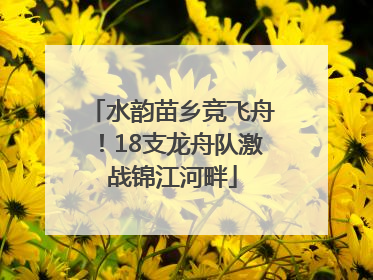 水韵苗乡竞飞舟！18支龙舟队激战锦江河畔