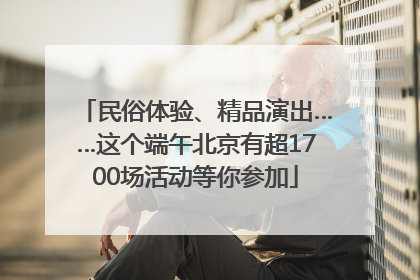 民俗体验、精品演出……这个端午北京有超1700场活动等你参加