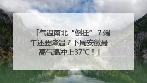 气温南北“倒挂”？端午还要降温？下周安徽最高气温冲上37℃！