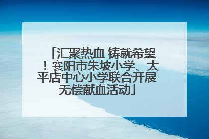 汇聚热血 铸就希望！襄阳市朱坡小学、太平店中心小学联合开展无偿献血活动