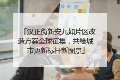 汉正街新安九如片区改造方案全球征集，共绘城市更新标杆新图景