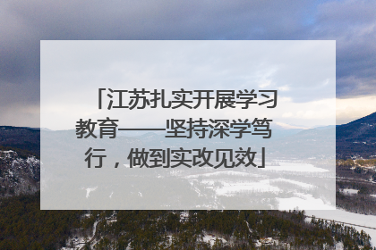 江苏扎实开展学习教育——坚持深学笃行，做到实改见效