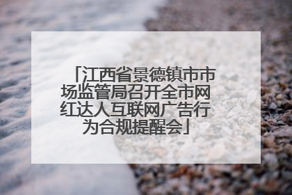 江西省景德镇市市场监管局召开全市网红达人互联网广告行为合规提醒会