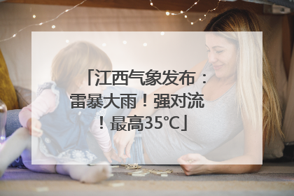 江西气象发布：雷暴大雨！强对流！最高35℃
