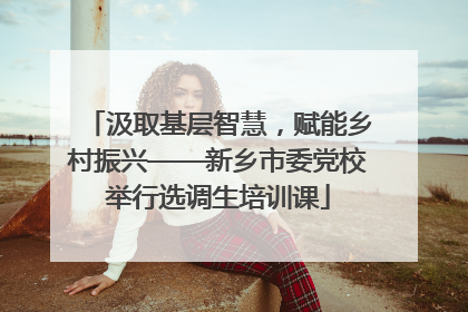 汲取基层智慧，赋能乡村振兴——新乡市委党校举行选调生培训课