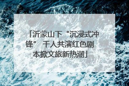 沂蒙山下“沉浸式冲锋” 千人共演红色剧本掀文旅新热潮