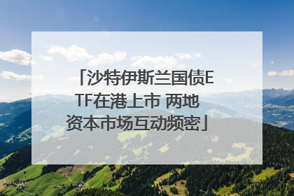 沙特伊斯兰国债ETF在港上市 两地资本市场互动频密