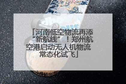 河南低空物流再添“新航线”！郑州航空港启动无人机物流常态化试飞