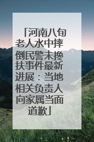 河南八旬老人水中摔倒民警未搀扶事件最新进展：当地相关负责人向家属当面道歉