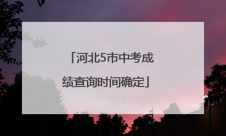 河北5市中考成绩查询时间确定