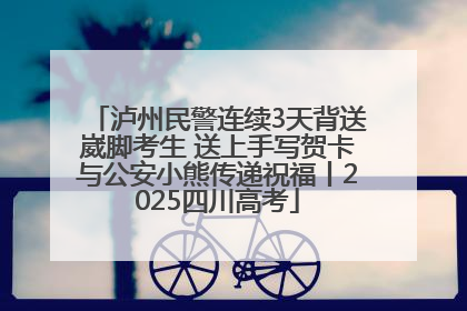 泸州民警连续3天背送崴脚考生 送上手写贺卡与公安小熊传递祝福丨2025四川高考