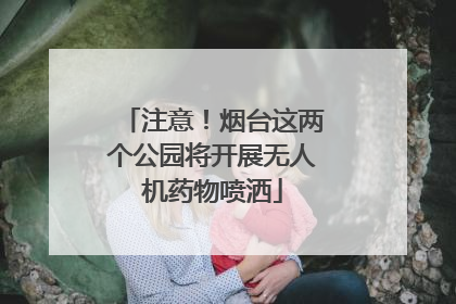 注意！烟台这两个公园将开展无人机药物喷洒