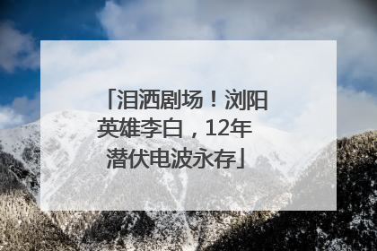 泪洒剧场！浏阳英雄李白，12年潜伏电波永存