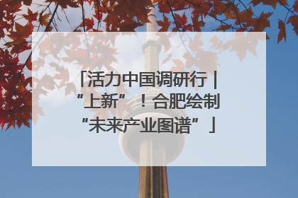 活力中国调研行｜“上新”！合肥绘制“未来产业图谱”