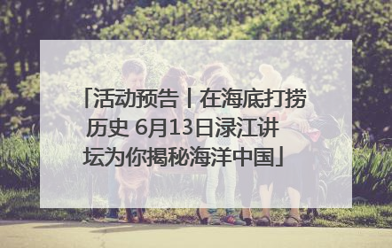 活动预告丨在海底打捞历史 6月13日渌江讲坛为你揭秘海洋中国