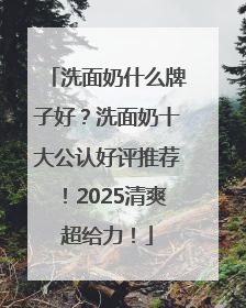 洗面奶什么牌子好？洗面奶十大公认好评推荐！2025清爽超给力！