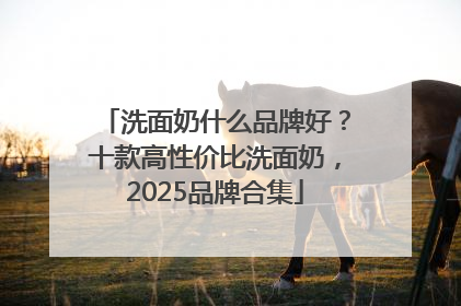 洗面奶什么品牌好？十款高性价比洗面奶，2025品牌合集
