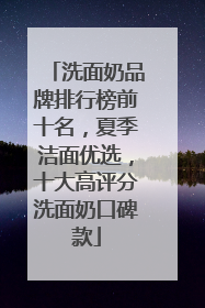 洗面奶品牌排行榜前十名，夏季洁面优选，十大高评分洗面奶口碑款