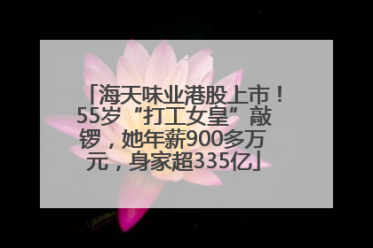 海天味业港股上市！55岁“打工女皇”敲锣，她年薪900多万元，身家超335亿