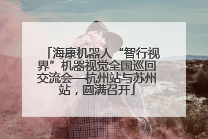 海康机器人“智行视界”机器视觉全国巡回交流会—杭州站与苏州站，圆满召开
