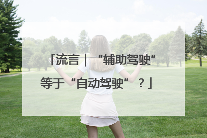 流言｜“辅助驾驶”等于“自动驾驶”？