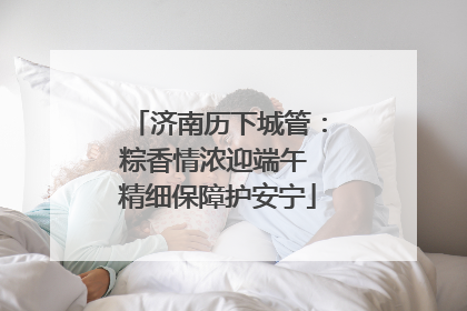 济南历下城管：粽香情浓迎端午 精细保障护安宁