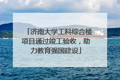 济南大学工科综合楼项目通过竣工验收，助力教育强国建设