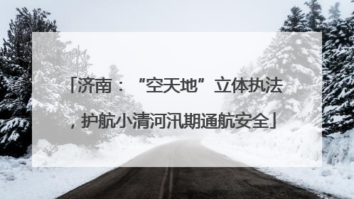 济南：“空天地”立体执法，护航小清河汛期通航安全