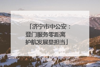 济宁市中公安：登门服务零距离 护航发展显担当