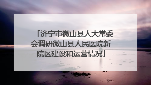 济宁市微山县人大常委会调研微山县人民医院新院区建设和运营情况