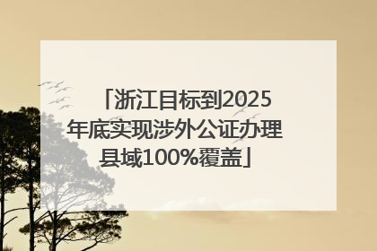 浙江目标到2025年底实现涉外公证办理县域100%覆盖