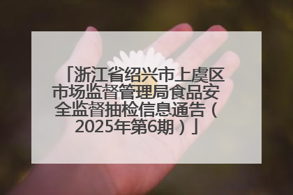 浙江省绍兴市上虞区市场监督管理局食品安全监督抽检信息通告（2025年第6期）