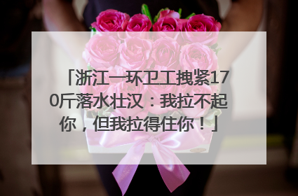 浙江一环卫工拽紧170斤落水壮汉：我拉不起你，但我拉得住你！