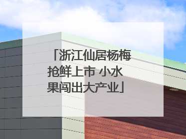 浙江仙居杨梅抢鲜上市 小水果闯出大产业