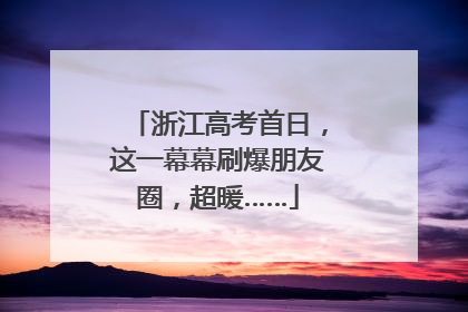 浙江高考首日，这一幕幕刷爆朋友圈，超暖……