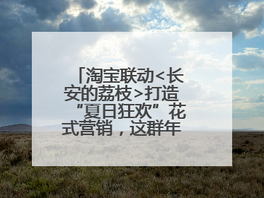淘宝联动<长安的荔枝>打造“夏日狂欢”花式营销，这群年轻人玩嗨了