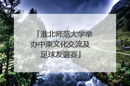 淮北师范大学举办中柬文化交流及足球友谊赛