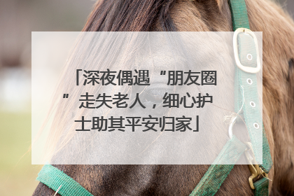 深夜偶遇“朋友圈”走失老人，细心护士助其平安归家