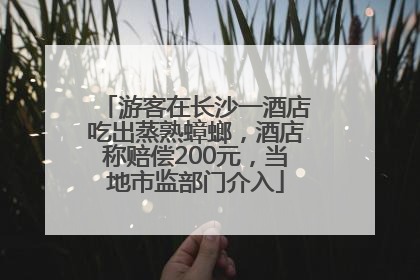 游客在长沙一酒店吃出蒸熟蟑螂，酒店称赔偿200元，当地市监部门介入