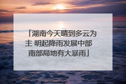 湖南今天晴到多云为主 明起降雨发展中部南部局地有大暴雨