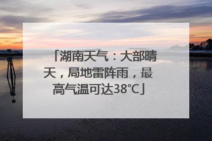 湖南天气：大部晴天，局地雷阵雨，最高气温可达38℃