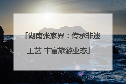 湖南张家界：传承非遗工艺 丰富旅游业态