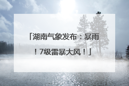 湖南气象发布：暴雨！7级雷暴大风！