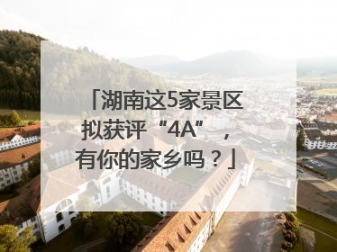 湖南这5家景区拟获评“4A”，有你的家乡吗？