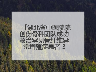 湖北省中医院院创伤骨科团队成功救治罕见骨纤维异常增殖症患者 3D打印技术助力精准矫形手术