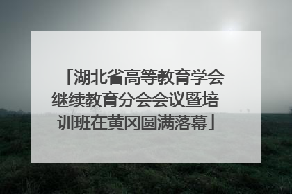 湖北省高等教育学会继续教育分会会议暨培训班在黄冈圆满落幕